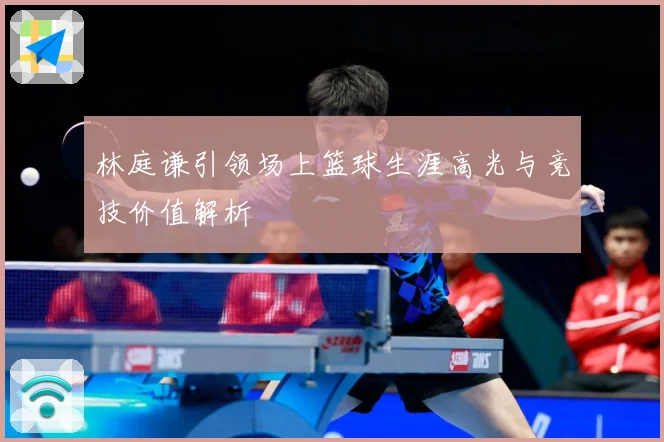 林庭谦引领场上篮球生涯高光与竞技价值解析