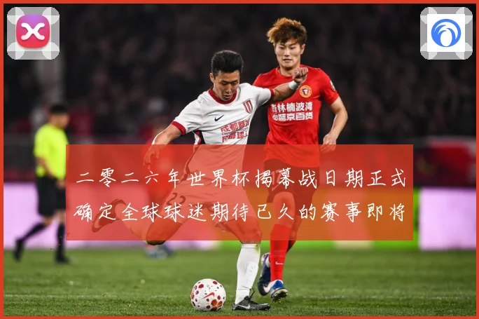 二零二六年世界杯揭幕战日期正式确定全球球迷期待已久的赛事即将赛事前瞻