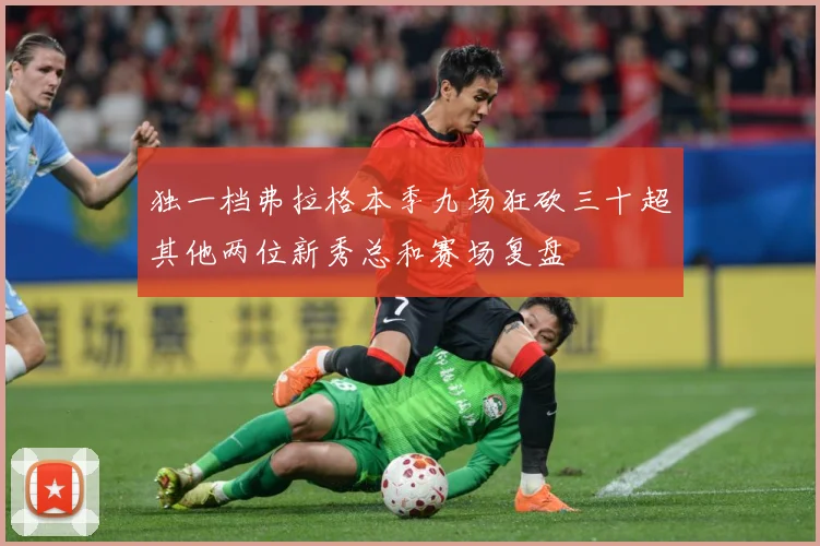 独一档弗拉格本季九场狂砍三十超其他两位新秀总和赛场复盘