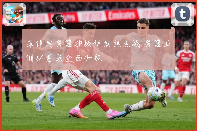 菲律宾男篮迎战伊朗焦点战 男篮亚洲杯看点全面升级