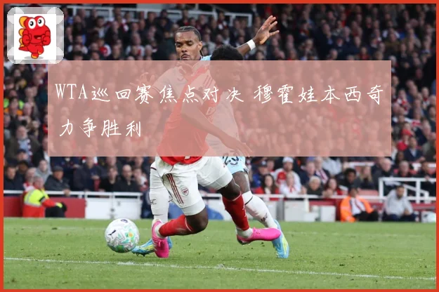 WTA巡回赛焦点对决 穆霍娃本西奇力争胜利