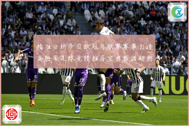 精准分析今日欧冠与联赛赛事打造高胜率足球竞猜推荐宝典数据研判