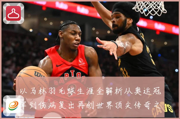 以马林羽毛球生涯全解析从奥运冠军到伤病复出再创世界顶尖传奇之路