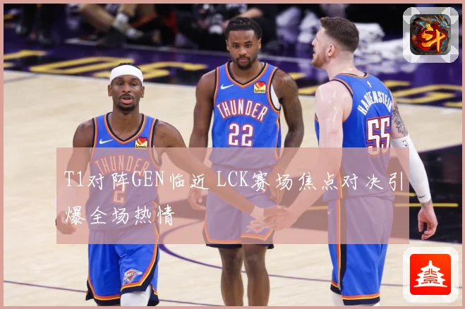 T1对阵GEN临近 LCK赛场焦点对决引爆全场热情