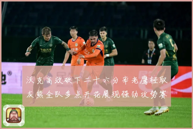 沃克高效砍下二十六分率老鹰轻取灰熊全队多点开花展现强劲攻势赛场复盘
