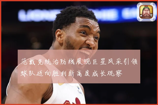 范戴克统治防线展现巨星风采引领球队迈向胜利新高度成长观察