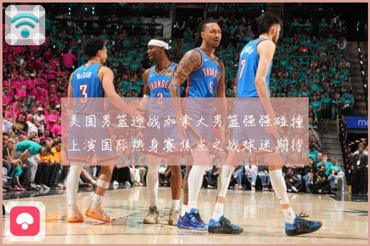美国男篮迎战加拿大男篮强强碰撞上演国际热身赛焦点之战球迷期待巅峰较量