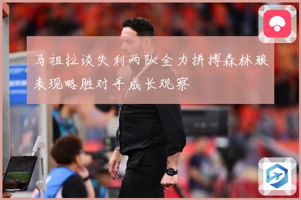 马祖拉谈失利两队全力拼搏森林狼表现略胜对手成长观察