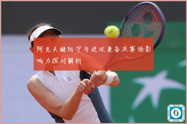阿克关键防守与进攻兼备及赛场影响力探讨解析