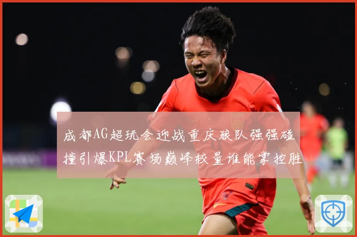 成都AG超玩会迎战重庆狼队强强碰撞引爆KPL赛场巅峰较量谁能掌控胜负天平