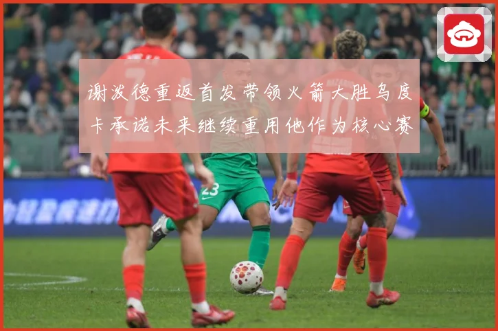 谢泼德重返首发带领火箭大胜乌度卡承诺未来继续重用他作为核心赛场复盘