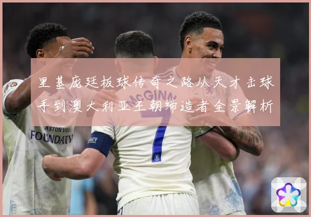 里基庞廷板球传奇之路从天才击球手到澳大利亚王朝缔造者全景解析