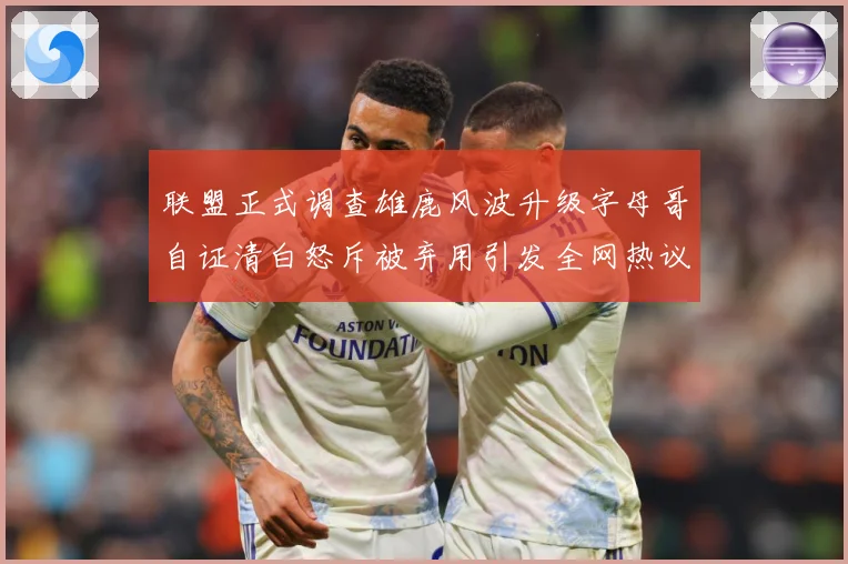 联盟正式调查雄鹿风波升级字母哥自证清白怒斥被弃用引发全网热议战术观察