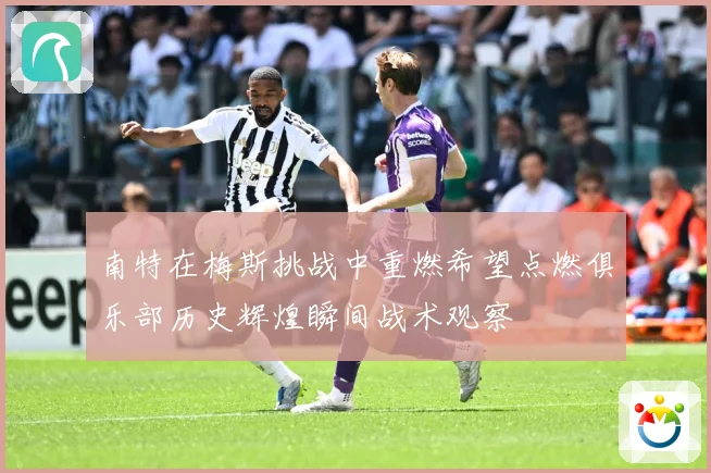 南特在梅斯挑战中重燃希望点燃俱乐部历史辉煌瞬间战术观察