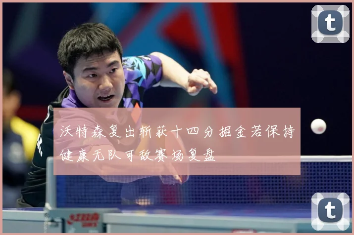 沃特森复出斩获十四分掘金若保持健康无队可敌赛场复盘