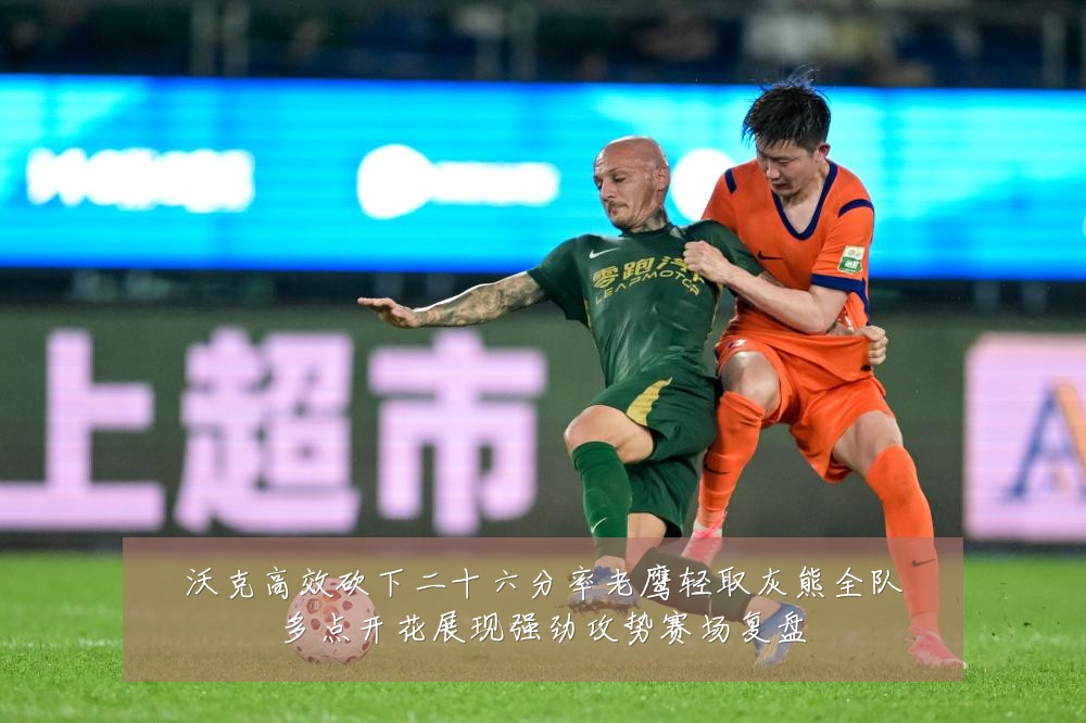 沃克高效砍下二十六分率老鹰轻取灰熊全队多点开花展现强劲攻势赛场复盘
