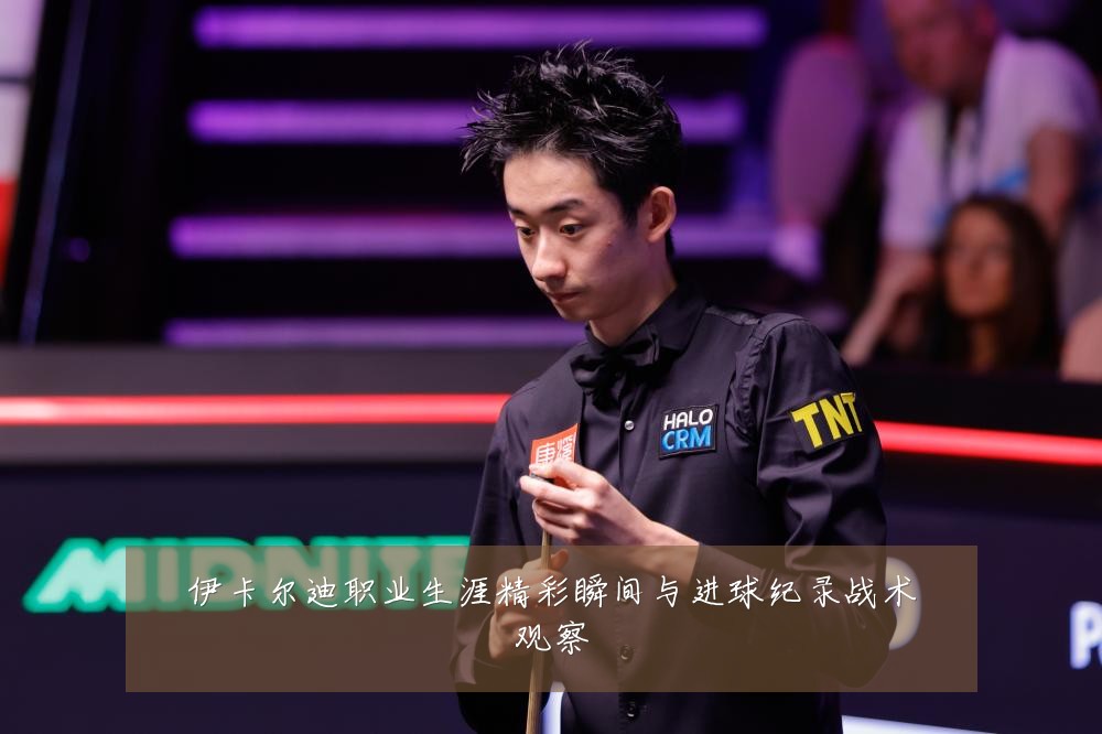 伊卡尔迪职业生涯精彩瞬间与进球纪录战术观察