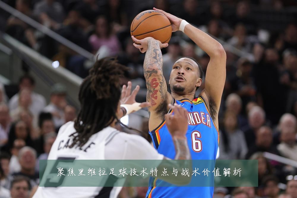 聚焦里维拉足球技术特点与战术价值解析