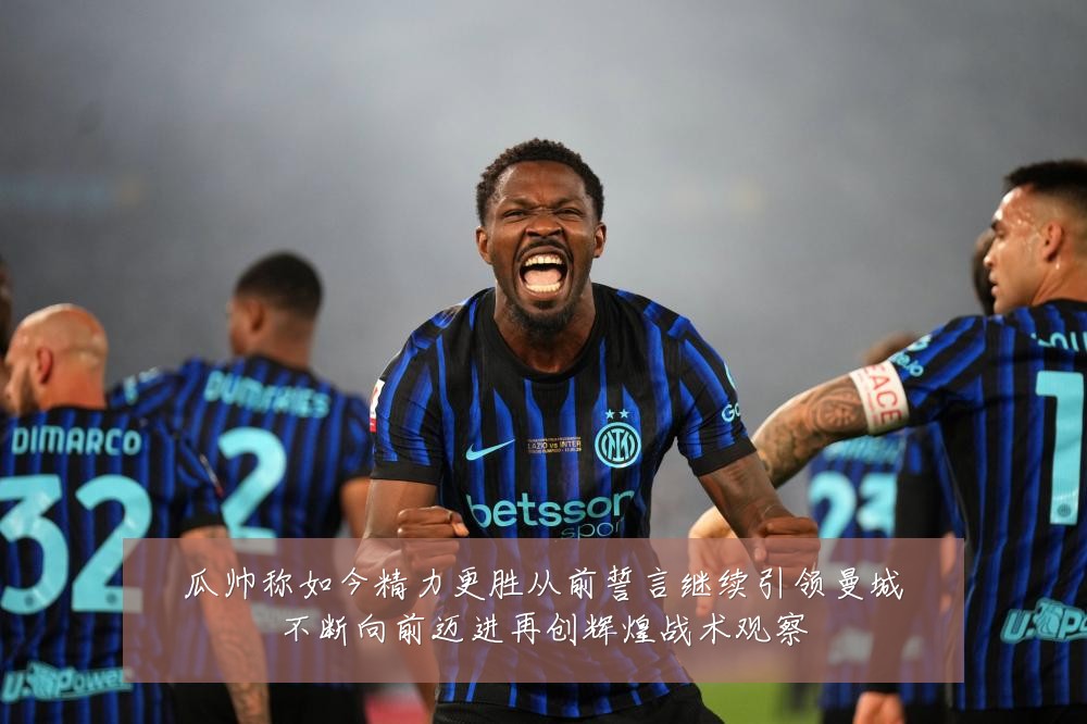 瓜帅称如今精力更胜从前誓言继续引领曼城不断向前迈进再创辉煌战术观察